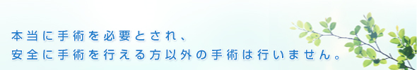 本当に手術を必要とされ、安全に手術を行える方以外の手術は行いません