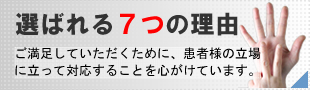 選ばれる７つの理由。ご満足していただくために、患者様の立場に立って対応することを心がけています。