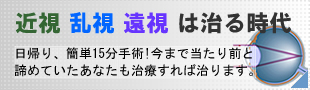 近視・乱視・遠視は治る時代。日帰り、簡単15分手術！今まで当たり前と諦めていたあなたも治療すれば治ります。